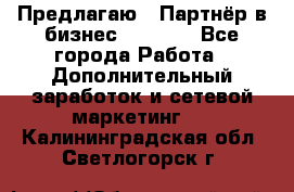 Предлагаю : Партнёр в бизнес         - Все города Работа » Дополнительный заработок и сетевой маркетинг   . Калининградская обл.,Светлогорск г.